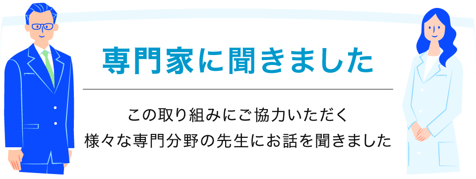 専門家に聞きました。この取り組みにご協力いただく様々な専門分野の先生にお話を聞きました。