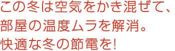 この冬は空気をかき混ぜて、部屋の温度ムラを解消。快適な冬の節電を！