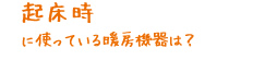 起床時に使っている暖房機器は？