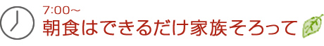 7：00～朝食はできるだけ家族そろって