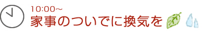 10：00～家事のついでに換気を
