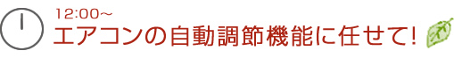12：00～エアコンの自動調節機能に任せて！