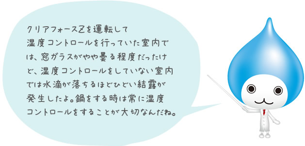 クリアフォースＺを運転して湿度コントロールを行っていた室内では、窓ガラスがやや曇る程度だったけど、湿度コントロールをしていない室内では水滴が落ちるほどひどい結露が発生したよ。鍋をする時は常に湿度コントロールをすることが大切なんだね。