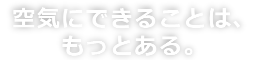 空気にできることは、もっとある。