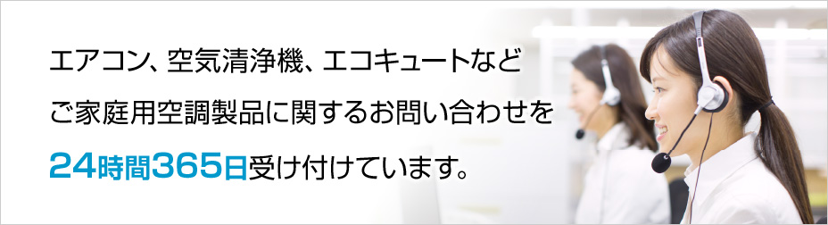 エアコン、空気清浄機、エコキュートなどご家庭用空調製品に関するお問い合わせを24時間365日受け付けています。